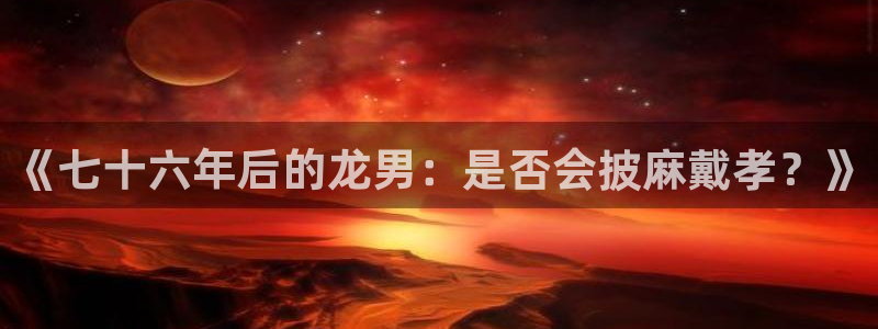 BB贝博艾弗森,com：《七十六年后的龙男：是否会披麻戴孝？》