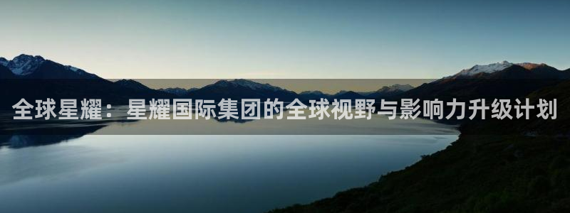 BB贝博艾弗森app新版上线体验.游戏更新入口.中国：全球星耀：星耀国际集团的全球视野与影响力升级计划