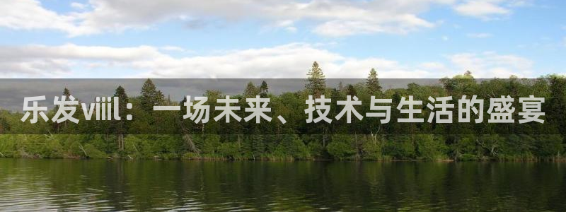 BB贝博艾弗森quan28.cc：乐发ⅷl：一场未来、技术与生活的盛宴