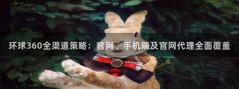 BB贝博艾弗森网站平台登录：环球360全渠道策略：官网、手机端及官网代理全面覆盖