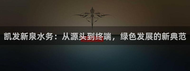 BB贝博艾弗森官网：凯发新泉水务：从源头到终端，绿色发展的新典范