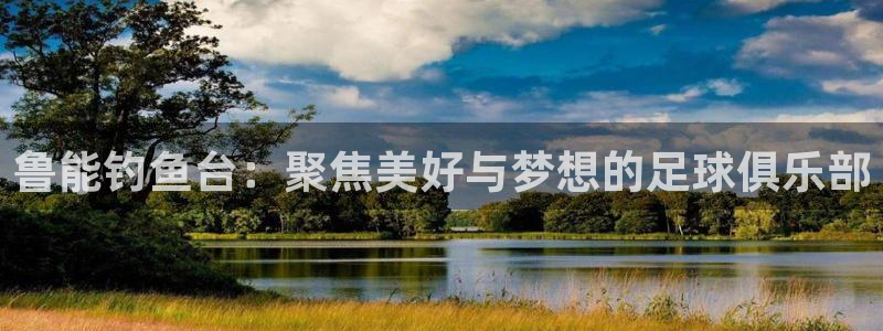 BB贝博艾弗森麻将胡了：鲁能钓鱼台：聚焦美好与梦想的足球俱乐部