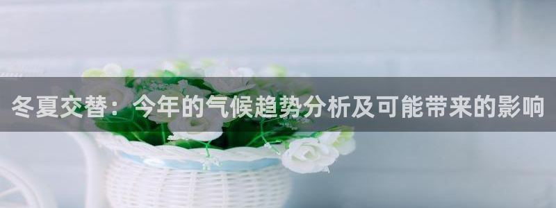 壹号大舞台娱乐app下载安装：冬夏交替：今年的气候趋势分析及可能带来的影响