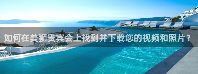BB贝博艾弗森预测在线预测：如何在美狮贵宾会上找到并下载您的视频和照片？