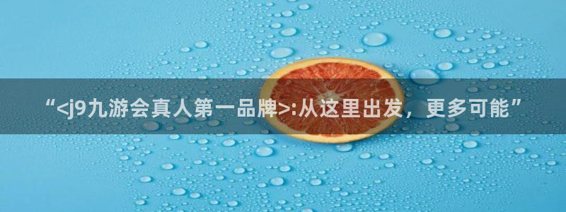 BB贝博艾弗森账号注册入口：“<j9九游会真人第一品牌>:从这里出发，更多可能”