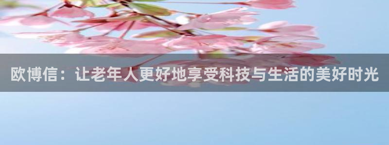 bb贝博艾弗森入口：欧博信：让老年人更好地享受科技与生活的美好时光