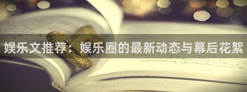 BB贝博艾弗森下载链接：娱乐文推荐：娱乐圈的最新动态与幕后花絮