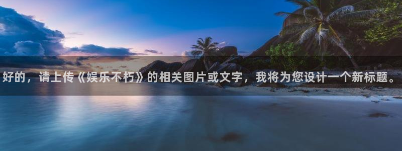 BB贝博艾弗森游戏官网平台：好的，请上传《娱乐不朽》的相关图片或文字，我将为您设计一个新标题。
