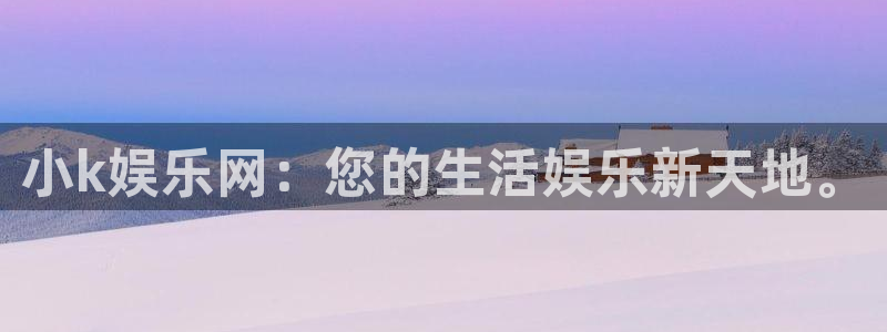 BB贝博艾弗森平台管网入口：小k娱乐网：您的生活娱乐新天地。