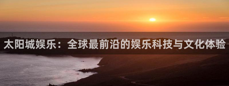 BB贝博艾弗森app入口：太阳城娱乐：全球最前沿的娱乐科技与文化体验