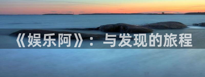 壹号大舞台怎么下载：《娱乐阿》：与发现的旅程