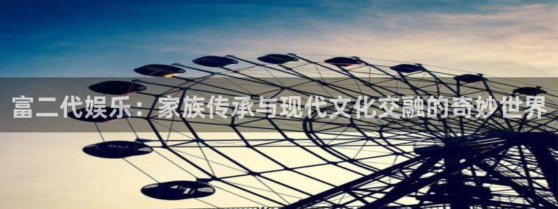 壹号平台下载安装：富二代娱乐：家族传承与现代文化交融的奇妙世界