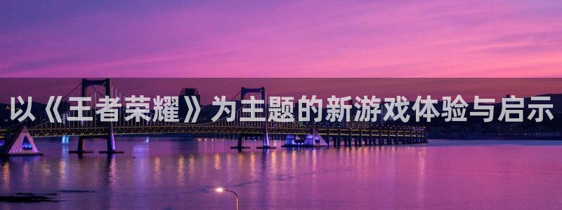 壹号app下载官方网站：以《王者荣耀》为主题的新游戏体验与启示