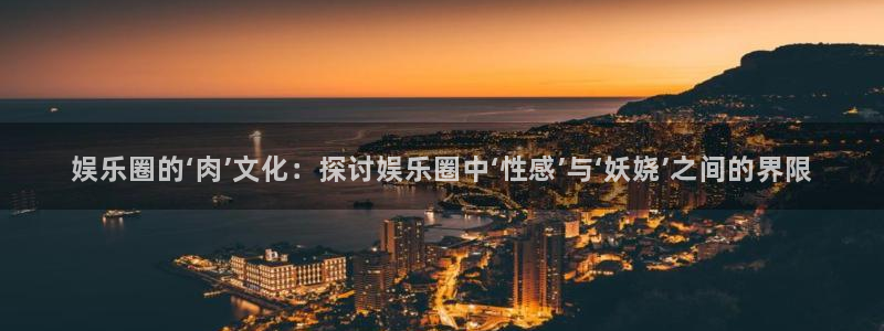 BB贝博艾弗森预测在线预测：娱乐圈的‘肉’文化：探讨娱乐圈中‘性感’与‘妖娆’之间的界限