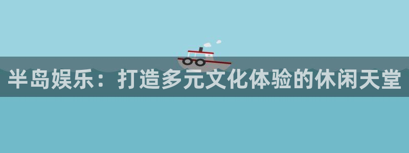 壹号玩家app下载：半岛娱乐：打造多元文化体验的休闲天堂