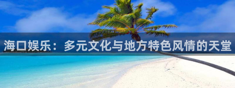 BB贝博艾弗森手机版下载：海口娱乐：多元文化与地方特色风情的天堂