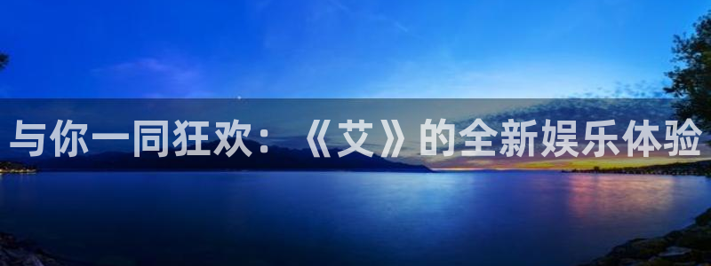 bb贝博艾弗森官网下载：与你一同狂欢：《艾》的全新娱乐体验