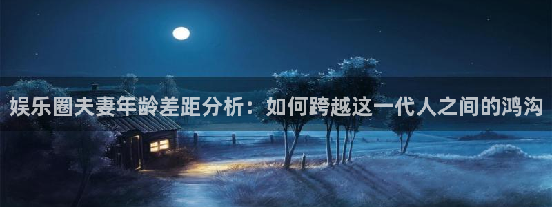 BB贝博艾弗森网站平台：娱乐圈夫妻年龄差距分析：如何跨越这一代人之间的鸿沟