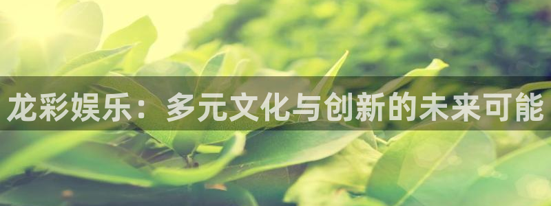 壹号平台下载安装官网：龙彩娱乐：多元文化与创新的未来可能