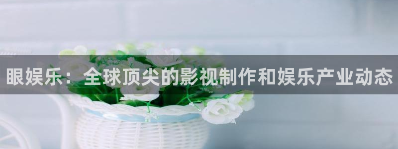 壹号大舞台官网：眼娱乐：全球顶尖的影视制作和娱乐产业动态