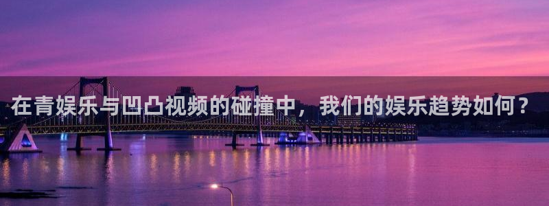BB贝博艾弗森官方网站下载：在青娱乐与凹凸视频的碰撞中，我们的娱乐趋势如何？