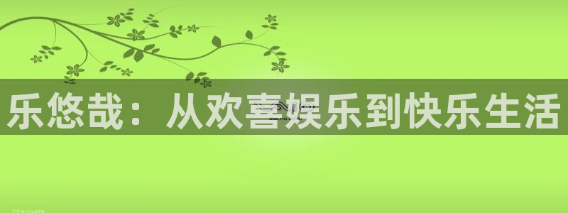 BB贝博艾弗森电子游戏官网：乐悠哉：从欢喜娱乐到快乐生活