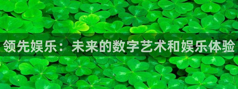 壹号app下载官网娱乐：领先娱乐：未来的数字艺术和娱乐体验