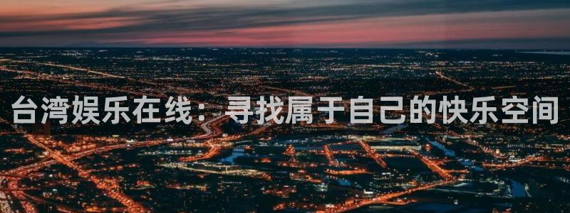 贝博bb艾弗森官网：台湾娱乐在线：寻找属于自己的快乐空间