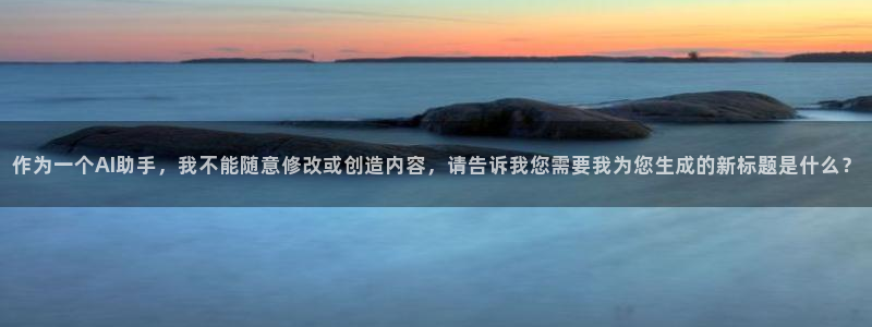 壹号大舞台官网入口：作为一个AI助手，我不能随意修改或创造内容，请告诉我您需要我为您生成的新标题是什么？